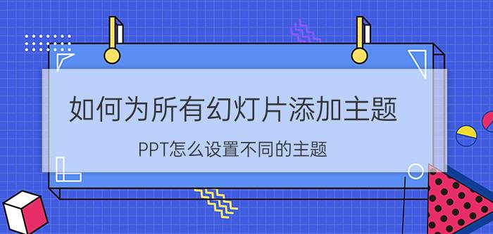 如何为所有幻灯片添加主题 PPT怎么设置不同的主题？